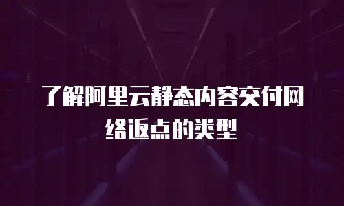 了解阿里云静态内容交付网络返点的类型