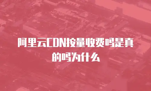 阿里云CDN按量收费吗是真的吗为什么