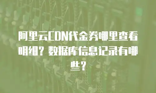 阿里云CDN代金券哪里查看明细？数据库信息记录有哪些？
