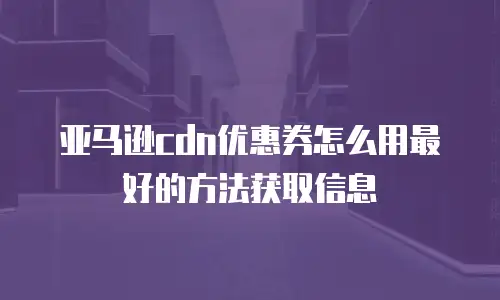 亚马逊cdn优惠券怎么用最好的方法获取信息