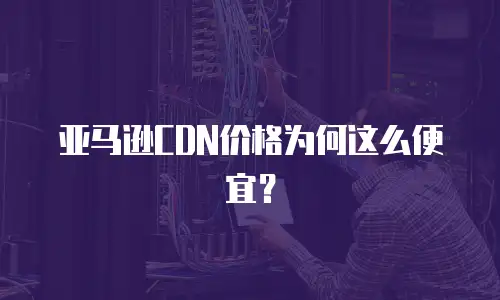 亚马逊CDN价格为何这么便宜？