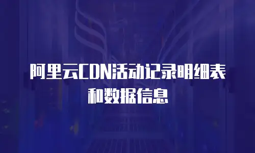 阿里云CDN活动记录明细表和数据信息