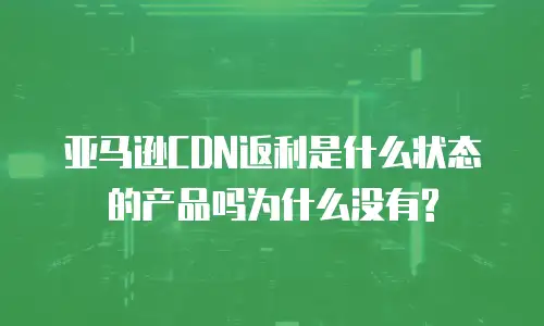 亚马逊CDN返利是什么状态的产品吗为什么没有?