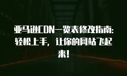 亚马逊CDN一览表修改指南：轻松上手，让你的网站飞起来！