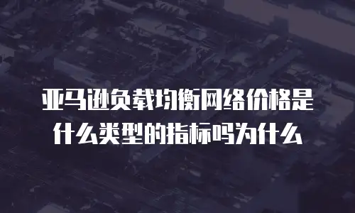 亚马逊负载均衡网络价格是什么类型的指标吗为什么