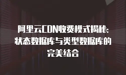 阿里云CDN收费模式揭秘：状态数据库与类型数据库的完美结合