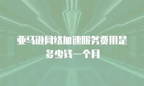 亚马逊网络加速服务费用是多少钱一个月