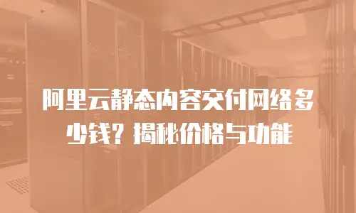 阿里云静态内容交付网络多少钱？揭秘价格与功能