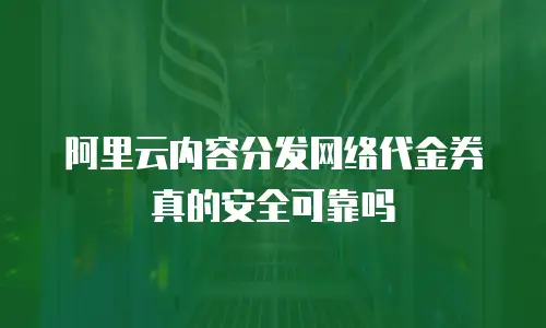 阿里云内容分发网络代金券真的安全可靠吗