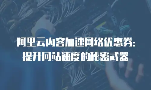 阿里云内容加速网络优惠券：提升网站速度的秘密武器