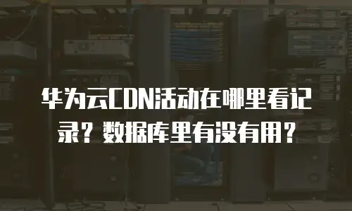 华为云CDN活动在哪里看记录？数据库里有没有用？