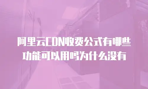阿里云CDN收费公式有哪些功能可以用吗为什么没有