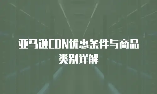 亚马逊CDN优惠条件与商品类别详解