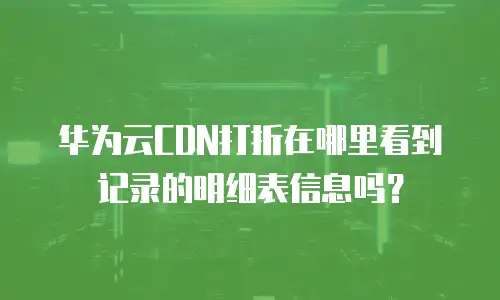华为云CDN打折在哪里看到记录的明细表信息吗？