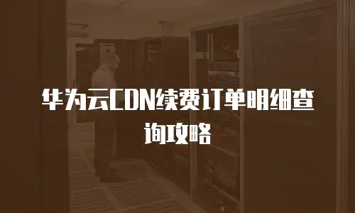 华为云CDN续费订单明细查询攻略