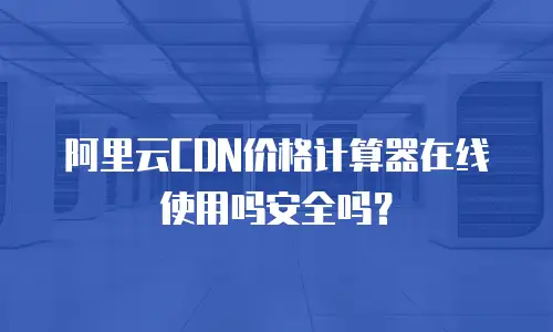 阿里云CDN价格计算器在线使用吗安全吗？