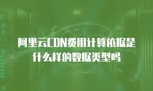 阿里云CDN费用计算依据是什么样的数据类型吗