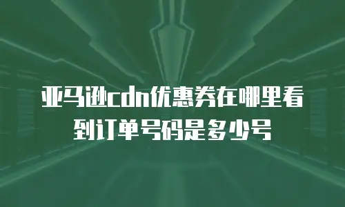 亚马逊cdn优惠券在哪里看到订单号码是多少号