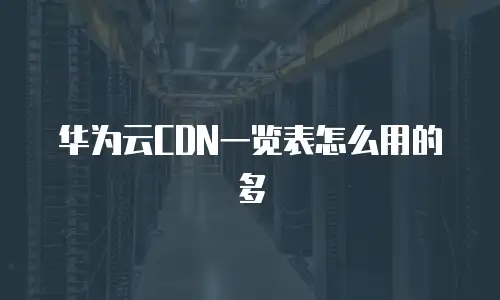 华为云CDN一览表怎么用的多