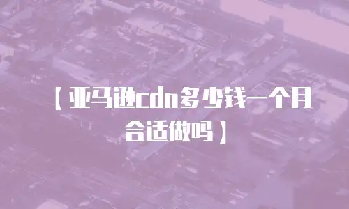 【亚马逊cdn多少钱一个月合适做吗】