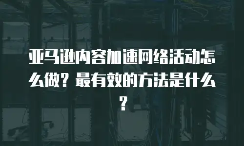 亚马逊内容加速网络活动怎么做？最有效的方法是什么？