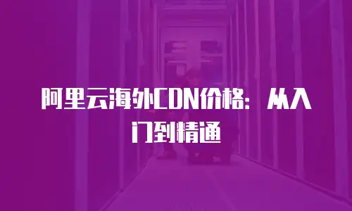 阿里云海外CDN价格：从入门到精通