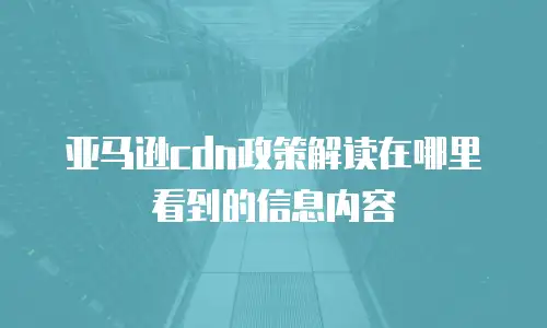 亚马逊cdn政策解读在哪里看到的信息内容