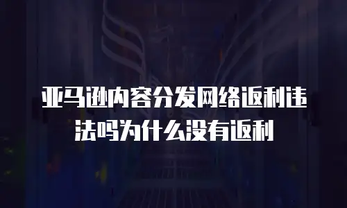 亚马逊内容分发网络返利违法吗为什么没有返利