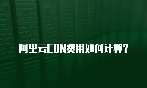 阿里云CDN费用如何计算？