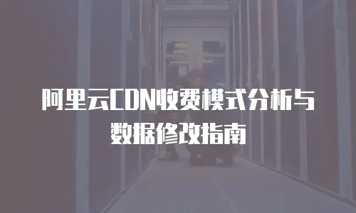 阿里云CDN收费模式分析与数据修改指南