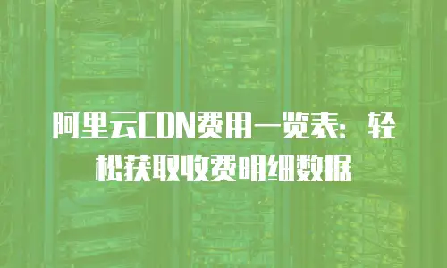 阿里云CDN费用一览表：轻松获取收费明细数据
