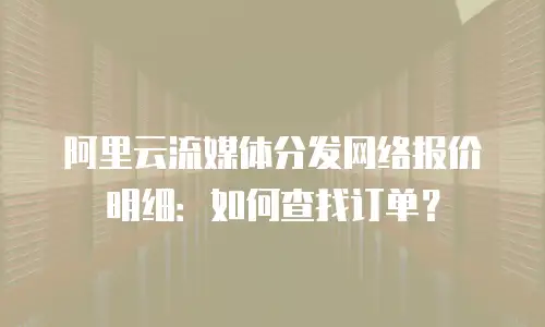 阿里云流媒体分发网络报价明细：如何查找订单？