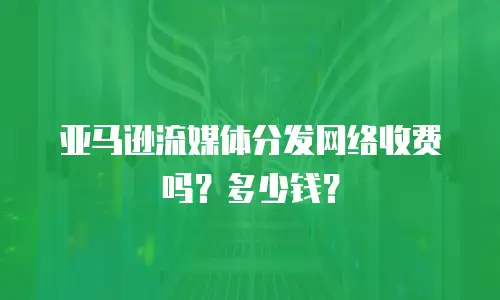 亚马逊流媒体分发网络收费吗？多少钱？