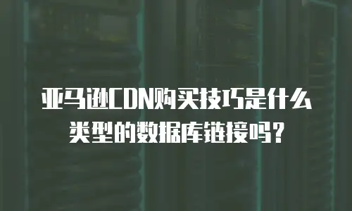 亚马逊CDN购买技巧是什么类型的数据库链接吗？