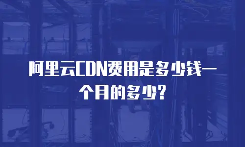 阿里云CDN费用是多少钱一个月的多少？