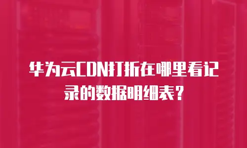 华为云CDN打折在哪里看记录的数据明细表？