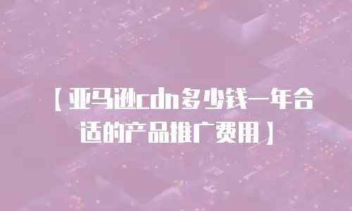 【亚马逊cdn多少钱一年合适的产品推广费用】