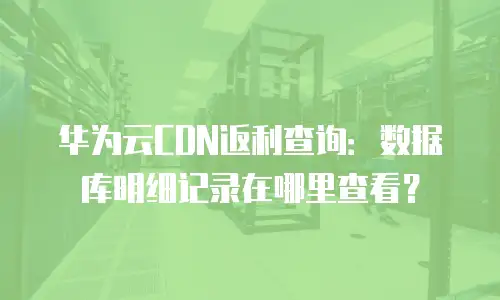 华为云CDN返利查询：数据库明细记录在哪里查看？