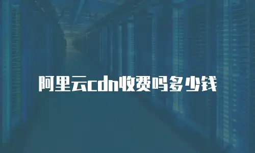 阿里云cdn收费吗多少钱