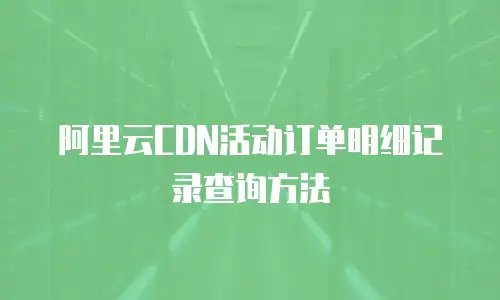阿里云CDN活动订单明细记录查询方法