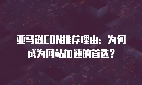亚马逊CDN推荐理由：为何成为网站加速的首选？