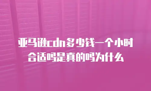 亚马逊cdn多少钱一个小时合适吗是真的吗为什么
