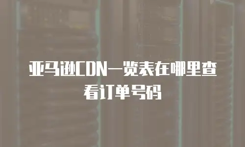 亚马逊CDN一览表在哪里查看订单号码