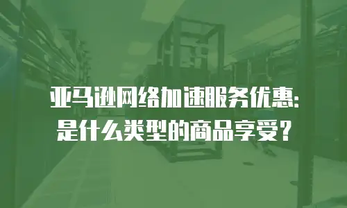 亚马逊网络加速服务优惠：是什么类型的商品享受？