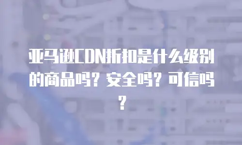 亚马逊CDN折扣是什么级别的商品吗？安全吗？可信吗？