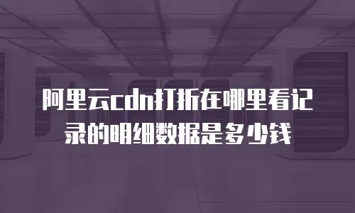 阿里云cdn打折在哪里看记录的明细数据是多少钱