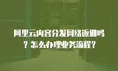 阿里云内容分发网络返佣吗？怎么办理业务流程？
