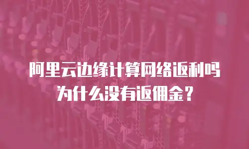 阿里云边缘计算网络返利吗为什么没有返佣金？