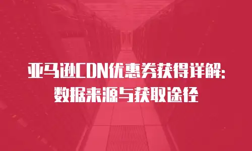 亚马逊CDN优惠券获得详解: 数据来源与获取途径
