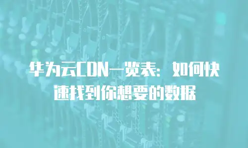 华为云CDN一览表：如何快速找到你想要的数据